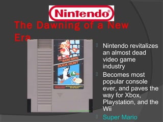 The Dawning of a New Era Nintendo revitalizes an almost dead video game industry Becomes most popular console ever, and paves the way for Xbox, Playstation, and the Wii Super Mario 