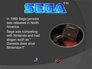 In 1989 Sega genesis was released in North America.  Sega was competing with Nintendo and had slogan such as “ Genesis does what Nintendon’t” 