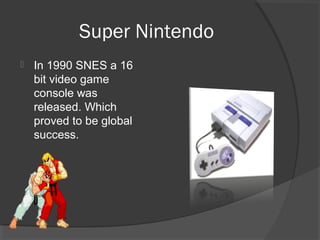 Super Nintendo In 1990 SNES a 16 bit video game console was released. Which proved to be global success. 