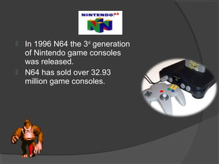 In 1996 N64 the 3 rd  generation of Nintendo game consoles was released. N64 has sold over 32.93 million game consoles.  