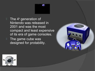 The 4 th  generation of Nintendo was released in 2001 and was the most compact and least expensive of its era of game consoles. The game cube was designed for protability. 