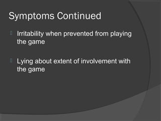 Symptoms Continued Irritability when prevented from playing the game Lying about extent of involvement with the game 