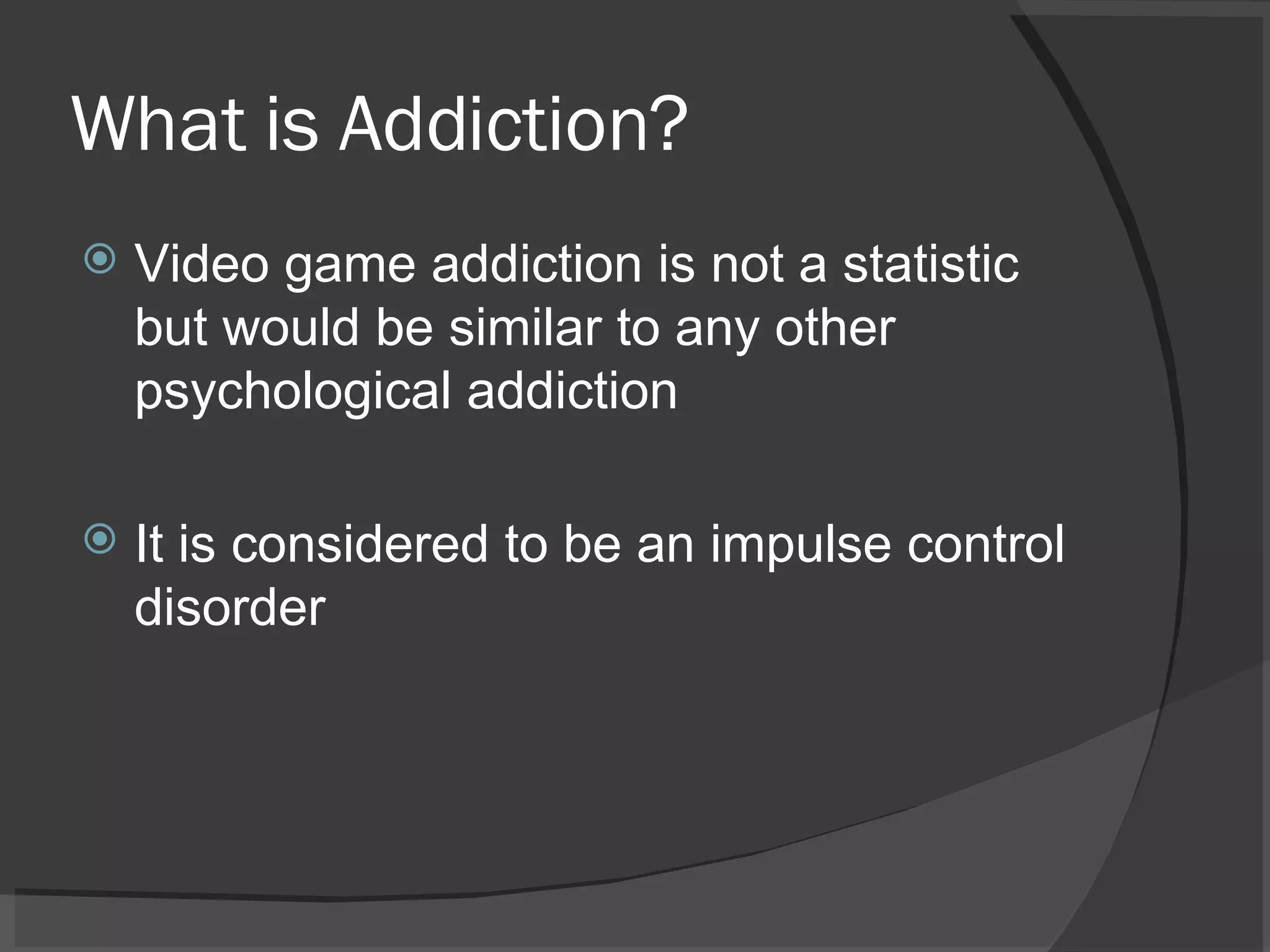 What is Addiction? Video game addiction is not a statistic but would be similar to any other psychological addiction It is considered to be an impulse control disorder 