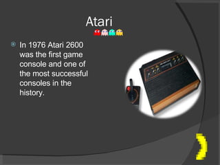 Atari  In 1976 Atari 2600 was the first game console and one of the most successful consoles in the history.  