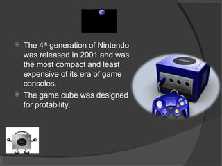 The 4 th  generation of Nintendo was released in 2001 and was the most compact and least expensive of its era of game consoles. The game cube was designed for protability. 