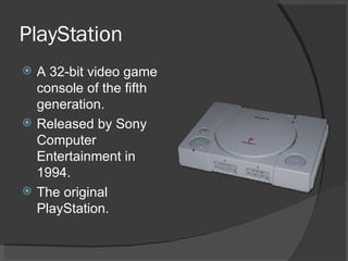 PlayStation A 32-bit video game console of the fifth generation. Released by Sony Computer Entertainment in 1994. The original PlayStation. 