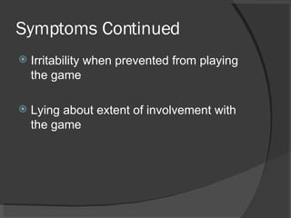 Symptoms Continued Irritability when prevented from playing the game Lying about extent of involvement with the game 