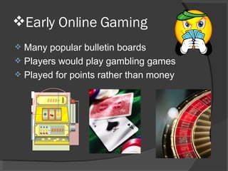 Early Online Gaming Many popular bulletin boards Players would play gambling games Played for points rather than money 