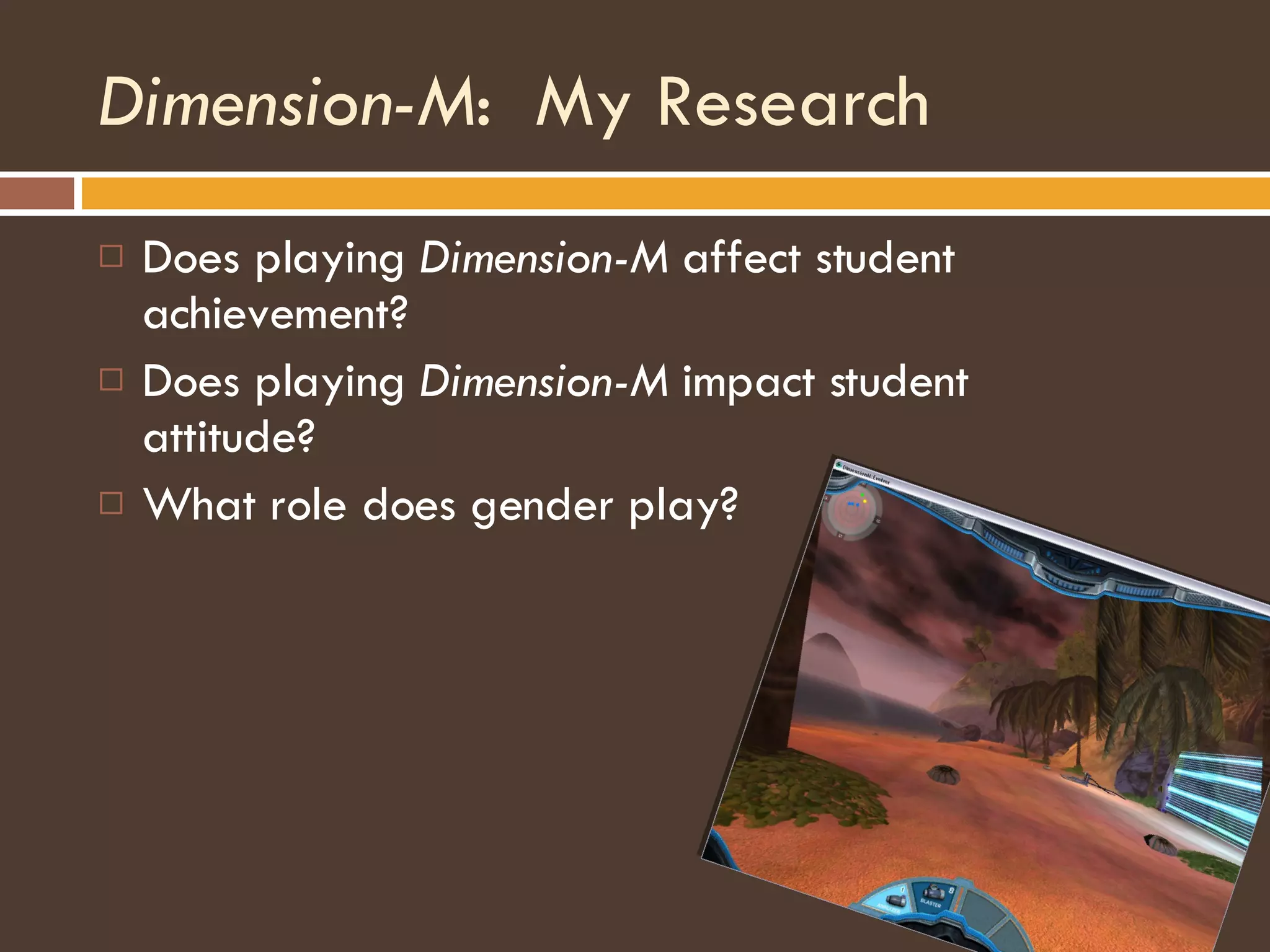 Dimension-M :  My Research Does playing  Dimension-M  affect student achievement? Does playing  Dimension-M  impact student attitude? What role does gender play? 