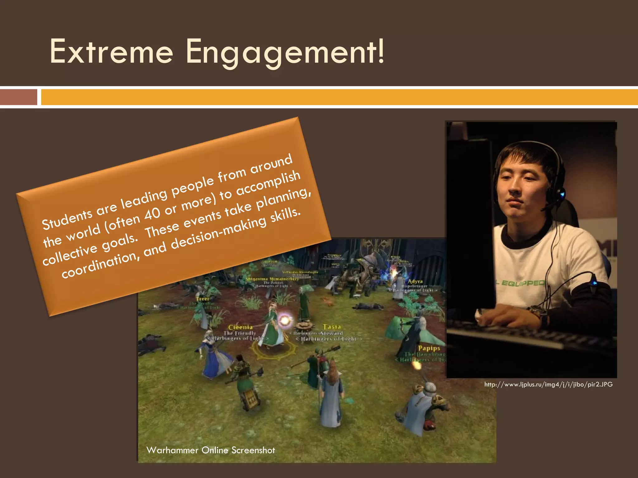 Extreme Engagement! http://www.ljplus.ru/img4/j/i/jibo/pir2.JPG Warhammer Online Screenshot Students are leading people from around the world (often 40 or more) to accomplish collective goals.  These events take planning, coordination, and decision-making skills. 