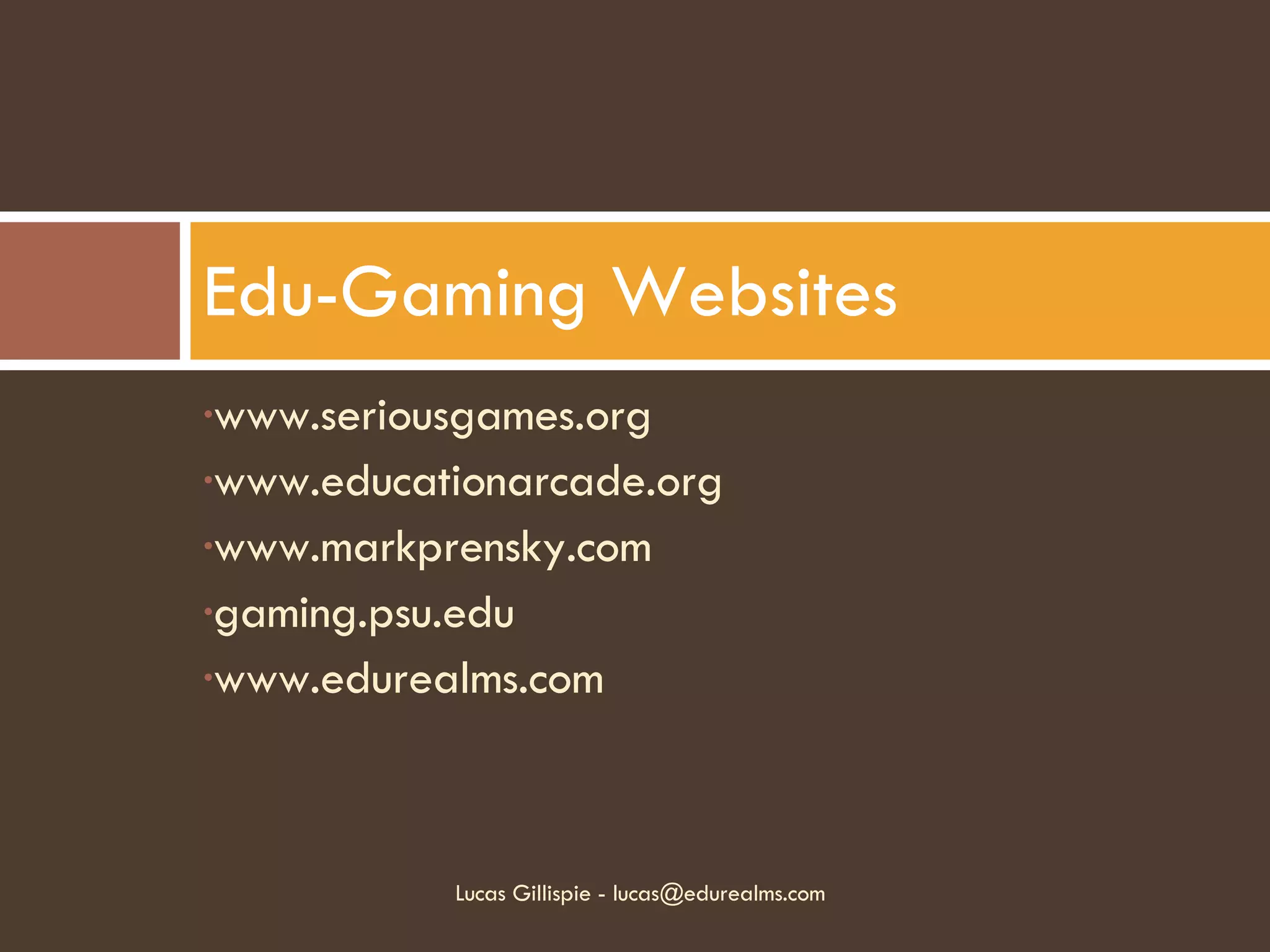 www.seriousgames.org www.educationarcade.org www.markprensky.com gaming.psu.edu www.edurealms.com Edu-Gaming Websites Lucas Gillispie - lucas@edurealms.com 