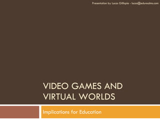 VIDEO GAMES AND VIRTUAL WORLDS Implications for Education Presentation by Lucas Gillispie - lucas@edurealms.com 