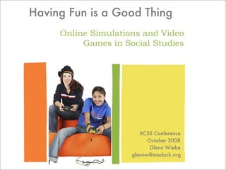 Having Fun is a Good Thing
     Online Simulations and Video
          Games in Social Studies




                        KCSS Conference
                           October 2008
                            Glenn Wiebe
                     glennw@essdack.org
 
