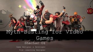 Myth-Busting for Video
Games
Shachar Oz
Game Designer & Developer
Learning Designer,FLUX
 