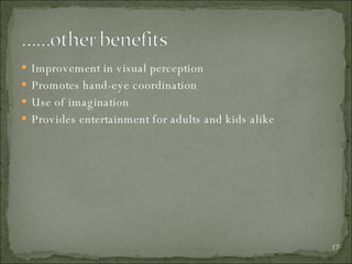 Improvement in visual perception Promotes hand-eye coordination Use of imagination Provides entertainment for adults and kids alike 