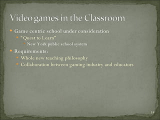 Game centric school under consideration “ Quest to Learn” New York public school system Requirements: Whole new teaching philosophy Collaboration between gaming industry and educators 
