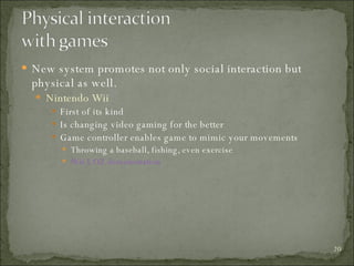 New system promotes not only social interaction but physical as well. Nintendo Wii First of its kind Is changing video gaming for the better Game controller enables game to mimic your movements Throwing a baseball, fishing, even exercise Wii LOZ demonstration 