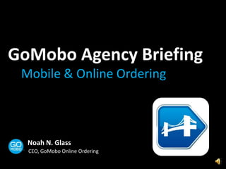 GoMoboAgency Briefing Mobile & Online Ordering Noah N. Glass CEO, GoMobo Online Ordering 