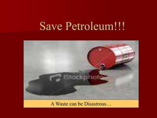 Save Petroleum!!!
A Waste can be Disastrous…
 