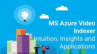 MS Azure Video
Indexer
Intuition, Insights and
Applications
 