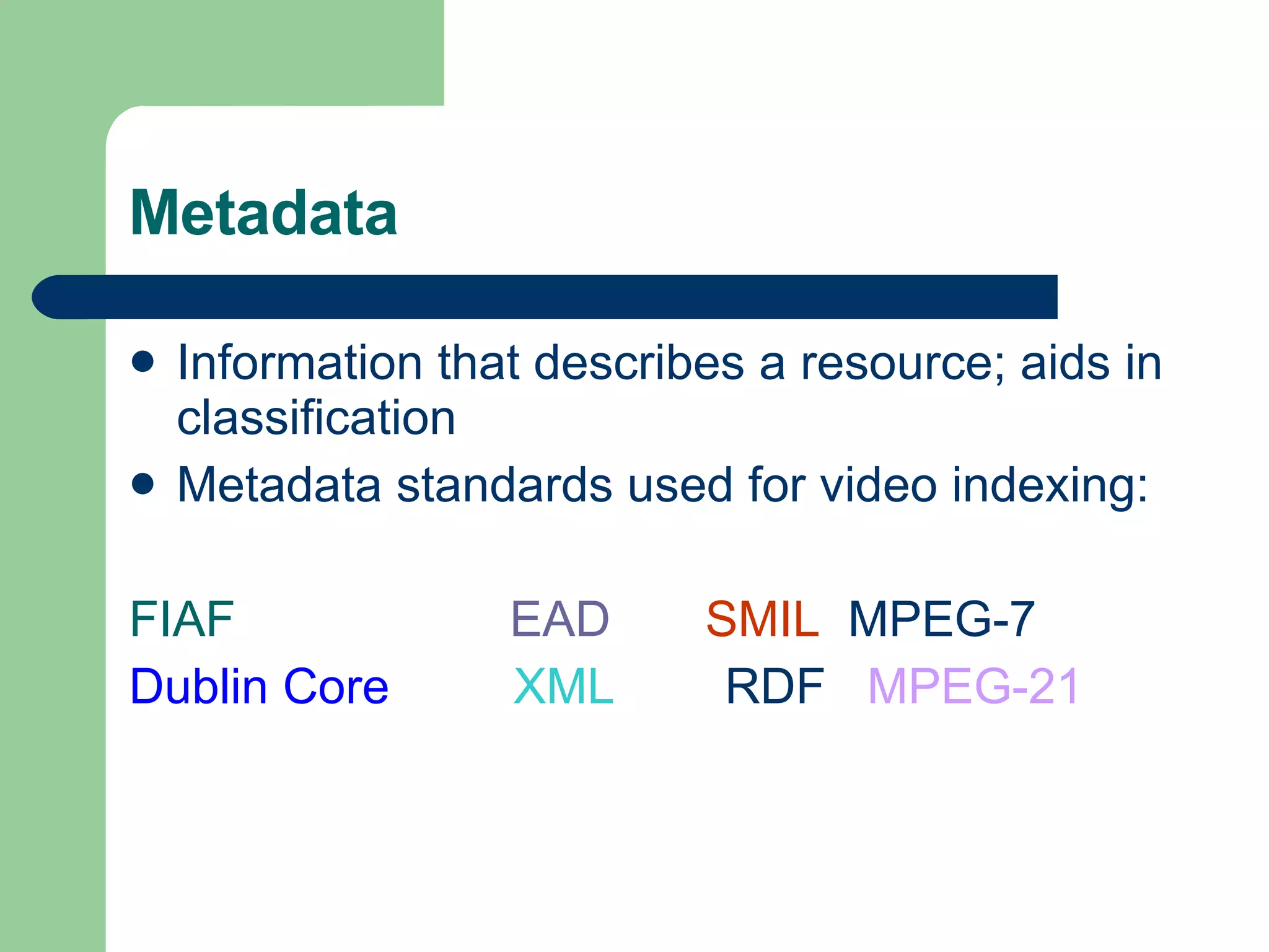 Metadata Information that describes a resource; aids in classification Metadata standards used for video indexing: FIAF EAD   SMIL   MPEG-7 Dublin Core   XML  RDF  MPEG-21 