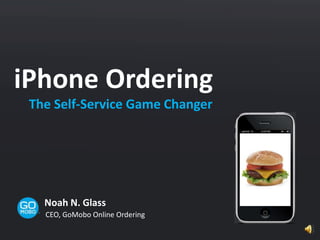 iPhone Ordering  The Self-Service Game Changer Noah N. Glass CEO, GoMobo Online Ordering 