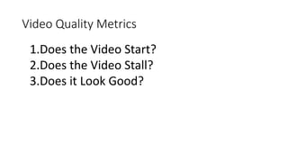 Video Quality Metrics
1.Does the Video Start?
2.Does the Video Stall?
3.Does it Look Good?
 