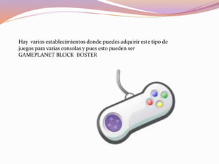 Hay varios establecimientos donde puedes adquirir este tipo de
juegos para varias consolas y pues esto pueden ser
GAMEPLANET BLOCK BOSTER
 
