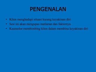 PENGENALAN
• Klien menghadapi situasi kurang keyakinan diri
• Sesi ini akan mengupas matlamat dan faktornya
• Kaunselor membimbing klien dalam membina keyakinan diri
 