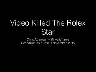 Video Killed The Rolex
Star
Chris Adamson • @invalidname
CocoaConf San Jose • November, 2015
 