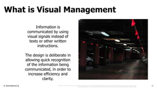 © 2018 Netmind SL
Information is
communicated by using
visual signals instead of
texts or other written
instructions.
The design is deliberate in
allowing quick recognition
of the information being
communicated, in order to
increase efficiency and
clarity.
Image: © Charles M. Schulz / Universal UClick http://4.bp.blogspot.com/_FYLeQ4ABYTA/TP5pZEWX29I/AAAAAAAAH_Q/167AW75OrHE/s1600/a_charlie_brown_christmas_13.jpg
http://www.thebestodds.com.au/wp-content/uploads/2010/07/hawks.jpg http://blog.toyota.co.uk/wp-content/uploads/2013/05/Kanban.jpg
What is Visual Management
10
 