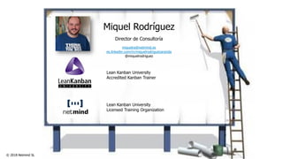 © 2018 Netmind SL
Miquel Rodríguez
Director de Consultoría
miquelra@netmind.es
es.linkedin.com/in/miquelrodriguezaranda
@miquelrodriguez
Lean Kanban University
Accredited Kanban Trainer
Lean Kanban University
Licensed Training Organization
 