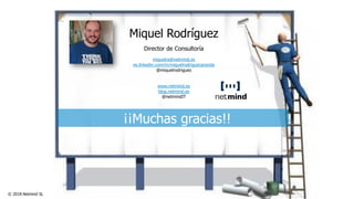 © 2018 Netmind SL
Miquel Rodríguez
Director de Consultoría
miquelra@netmind.es
es.linkedin.com/in/miquelrodriguezaranda
@miquelrodriguez
www.netmind.es
blog.netmind.es
@netmindIT
¡¡Muchas gracias!!
 