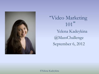 “Video      Marketing
                    101”
             Yelena Kadeykina
            @MassChallenge
           September 6, 2012




©Yelena Kadeykina
 