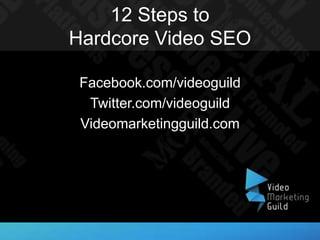 12 Steps to
Hardcore Video SEO

 Facebook.com/videoguild
  Twitter.com/videoguild
 Videomarketingguild.com
 