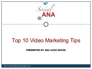 Top 10 Video Marketing Tips
Ana Lucia Novak© www.socialana.com
PRESENTED BY ANA LUCIA NOVAK
 