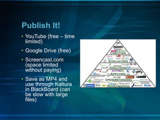 • YouTube (free – time
limited)
• Google Drive (free)
• Screencast.com
(space limited
without paying)
• Save as MP4 and
use through Kaltura
in BlackBoard (can
be slow with large
files)
Publish It!
 