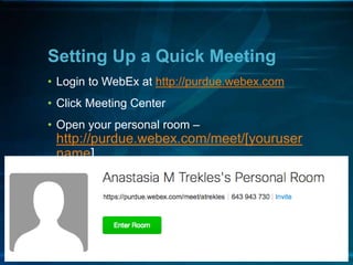 Setting Up a Quick Meeting
• Login to WebEx at http://purdue.webex.com
• Click Meeting Center
• Open your personal room –
http://purdue.webex.com/meet/[youruser
name]
 