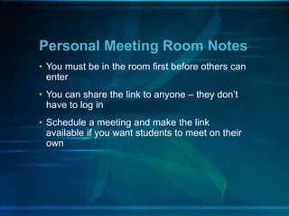 Personal Meeting Room Notes
• You must be in the room first before others can
enter
• You can share the link to anyone – they don’t
have to log in
• Schedule a meeting and make the link
available if you want students to meet on their
own
 