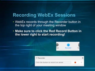 Recording WebEx Sessions
• WebEx records through the Recorder button in
the top right of your meeting window
• Make sure to click the Red Record Button in
the lower right to start recording!
 