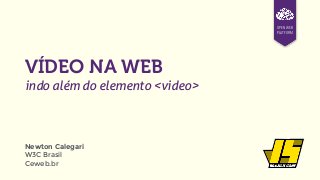 OPEN WEB
PLATFORM
VÍDEO NA WEB
indo além do elemento <video>
Newton Calegari
W3C Brasil 
Ceweb.br
 