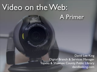 Video on the Web:
                       A Primer




                                  David Lee King
               Digital Branch & Services Manager
         Topeka & Shawnee County Public Library
                                davidleeking.com
 