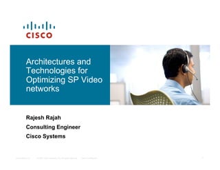 Architectures and
          Technologies for
          Optimizing SP Video
          networks


          Rajesh Rajah
          Consulting Engineer
          Cisco Systems


Presentation_ID   © 2007 Cisco Systems, Inc. All rights reserved.   Cisco Confidential   1
 