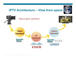 IPTV Architecture – View from space

                                     “Glass to glass” experience




Presentation_ID   © 2007 Cisco Systems, Inc. All rights reserved.   Cisco Confidential   5
 