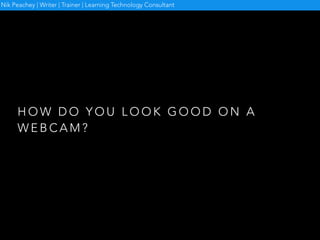 H O W D O Y O U L O O K G O O D O N A
W E B C A M ?
Nik Peachey | Writer | Trainer | Learning Technology Consultant
 