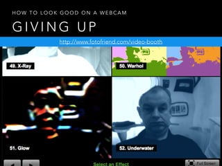 G I V I N G U P
H O W T O L O O K G O O D O N A W E B C A M
http://www.fotofriend.com/video-booth
 