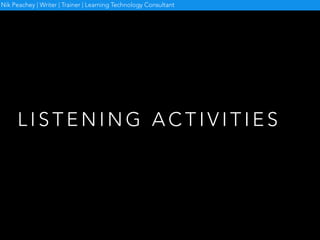 L I S T E N I N G A C T I V I T I E S
Nik Peachey | Writer | Trainer | Learning Technology Consultant
 