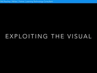 E X P L O I T I N G T H E V I S U A L
Nik Peachey | Writer | Trainer | Learning Technology Consultant
 