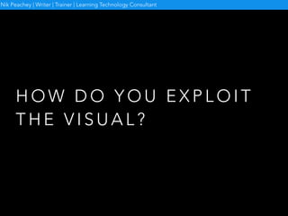 H O W D O Y O U E X P L O I T
T H E V I S U A L ?
Nik Peachey | Writer | Trainer | Learning Technology Consultant
 