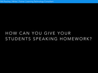 H O W C A N Y O U G I V E Y O U R
S T U D E N T S S P E A K I N G H O M E W O R K ?
Nik Peachey | Writer | Trainer | Learning Technology Consultant
 